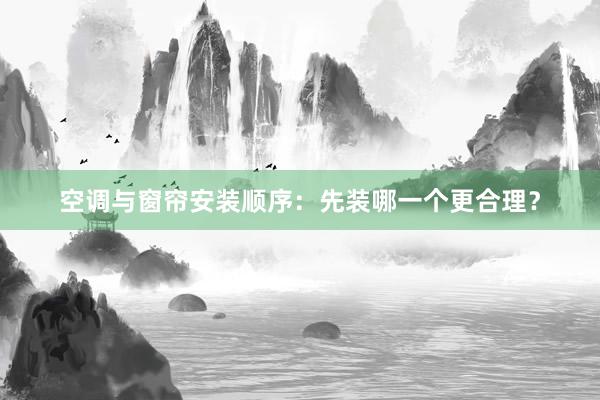 空调与窗帘安装顺序：先装哪一个更合理？