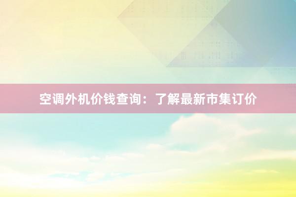 空调外机价钱查询：了解最新市集订价