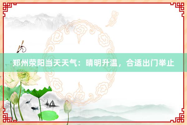 郑州荥阳当天天气：晴明升温，合适出门举止